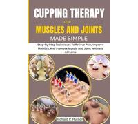 CUPPING THERAPY FOR MUSCLES AND JOINTS MADE SIMPLE: Step-By-Step Techniques To Relieve Pain, Improve Mobility, And Promote Muscle And Joint Wellness At Home