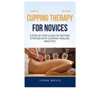 CUPPING THERAPY FOR NOVICES: A Step by Step Guide to Getting Started With Cupping Healing Practice