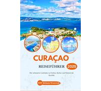 CURAÇAO REISEFÜHRER 2025: Der ultimative Leitfaden zu Farben, Kultur und Küsten der Karibik