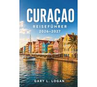 Curaçao Reiseführer 2026-2027: Entdecken Sie unberührte Strände, das historische Willemstad, spektakuläre Tauchplätze, Flamingos, authentische ... und Insider-Tipps mit praktischen Reiserouten