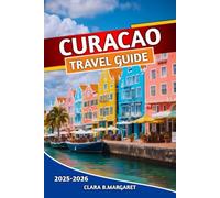 CURACAO TRAVEL GUIDE 2025 2026: Beaches,Snorkeling, Diving, Willemstad Attractions, Local Culture, Nightlife, and Essential Tips for First-Time Visitors