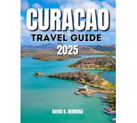 CURACAO TRAVEL GUIDE 2025: From Colorful Architecture to Crystal-Clear Water: Discover Willemstad's Treasures