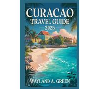 CURACAO TRAVEL GUIDE 2025: Master Every Step from Airport Arrivals to Off the Grid Adventures
