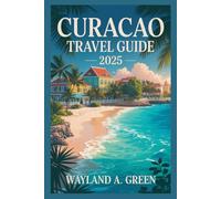 CURACAO TRAVEL GUIDE 2025: Master Every Step from Airport Arrivals to Off the Grid Adventures