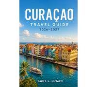 CURAÇAO TRAVEL GUIDE 2026-2027: Discover Pristine Beaches, Historic Willemstad, Spectacular Dive Sites, Flamingo Encounters, Authentic Creole Cuisine, ... and Local Tips with Practical Itineraries