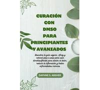 CURACIÓN CON DMSO PARA PRINCIPIANTES Y AVANZADOS: Descubra la guía segura y eficaz paso a paso sobre cómo usar DMSO para aliviar el dolor,reducir la inflamación y tratar enfermedades crónicas.