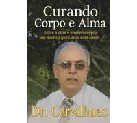 Curando Corpo e Alma: Entre a cruz e o estetoscópio, um médico que curou com amor. Dr. Carvalhaes