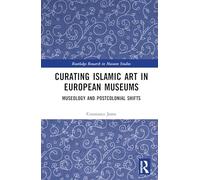 Curating Islamic Art in European Museums: Postcolonial Perspectives and Museological Transformations (Routledge Research in Museum Studies)