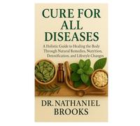 CURE FOR ALL DISEASES: A Holistic Guide to Healing the Body Through Natural Remedies, Nutrition, Detoxification, and Lifestyle Changes
