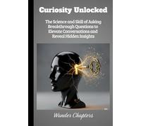 Curiosity Unlocked: The Science and Skill of Asking Breakthrough Questions to Elevate Conversations and Reveal Hidden Insights
