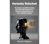 Curiosity Unlocked: The Science and Skill of Asking Breakthrough Questions to Elevate Conversations and Reveal Hidden Insights