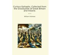 Curious Epitaphs, Collected from the Graveyards of Great Britain and Ireland. (Classic Books)