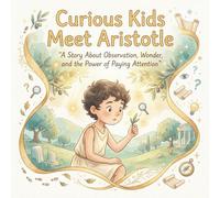 Curious Kids Meet Aristotle A Story About Observation, Wonder, and the Power of Paying Attention: A beautifully illustrated philosophy picture book ... and the wisdom of noticing the world.