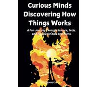 Curious Minds Discovering How Things Work: A Fun Journey Through Science, Tech, and Nature for Kids and Teens