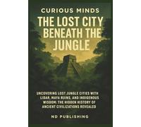 Curious Minds: The Lost City Beneath the Jungle: Uncovering Lost Jungle Cities with LiDAR, Maya Ruins, and Indigenous Wisdom: The Hidden History of Ancient Civilizations Revealed
