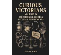Curious Victorians: Volume IV 150 Shocking Crimes & Peculiar Punishments