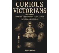 Curious Victorians: Volume IX: 150 Dark & Disturbing Facts About Victorian Childhood