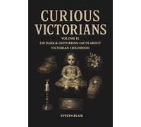 Curious Victorians: Volume IX: 150 Dark & Disturbing Facts About Victorian Childhood