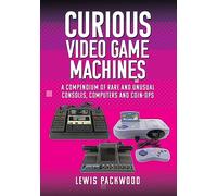 Curious Video Game Machines : A Compendium of Rare and Unusual Consoles, Computers and Coin-Ops