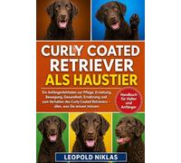 CURLY-COATED RETRIEVER ALS HAUSTIER: Ein Anfängerleitfaden zur Pflege, Erziehung, Bewegung, Gesundheit, Ernährung und zum Verhalten des Curly-Coated Retrievers - alles, was Sie wissen müssen