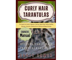 CURLY HAIR TARANTULAS: The Complete Care Guide For Beginners: Selecting, Habitat Setup, Feeding, Handling, Behaviour, Interaction, Breeding Tips For A Healthy And Happy Tarantulas