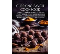 Currying Favor Cookbook: Unique Curry Techniques || Baking, Sweet Side of Curry, Global Fusion Recipes, and Unexpected Ingredient Pairings for Indian Cuisine Lovers
