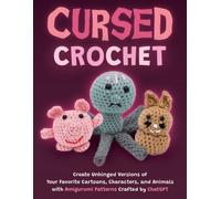 Cursed Crochet : Create Unhinged Versions of Your Favorite Cartoons, Characters, and Animals with Amigurumi Patterns Crafted by ChatGPT