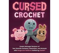 Cursed Crochet: Create Unhinged Versions of Your Favorite Cartoons, Characters, and Animals with Amigurumi Patterns Crafted by ChatGPT