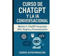 Curso de ChatGPT y la IA Conversacional: Módulo 5: ChatGPT Avanzado: APIs, Plugins y Personalización