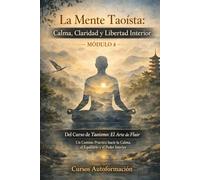 Curso de Taoísmo: El Arte de fluir - Un Camino Práctico hacia la Calma, el Equilibrio y el Poder Interior: MÓDULO 4 - La Mente Taoísta: Calma, Claridad y Libertad Interior