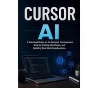 CURSOR AI: A Practical Guide to AI-Assisted Development, Smarter Coding Workflows, and Building Real-World Applications