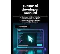 cursor ai developer manual: A Complete Guide to Building Faster, Smarter, and More Productive Software with AI-Powered Development