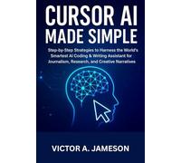 Cursor AI Made Simple: Step-by-Step Strategies to Harness the World’s Smartest AI Coding & Writing Assistant for Journalism, Research, and Creative Narratives
