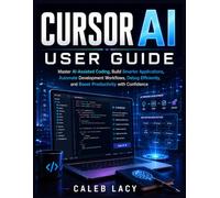 Cursor AI User Guide: Master AI-Assisted Coding, Build Smarter Applications, Automate Development Workflows, Debug Efficiently, and Boost Productivity with Confidence