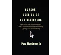 CURSOR USER GUIDE FOR BEGINNERS: Learn Cursor Fundamentals That Unlocks Smoother Browsing, Typing, And Productivity