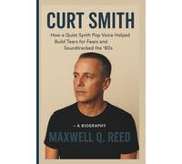 CURT SMITH: How a Quiet Synth Pop Voice Helped Build Tears for Fears and Soundtracked the '80s - A BIOGRAPHY