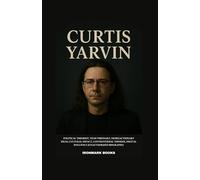 CURTIS YARVIN: Political Theorist, Tech Visionary, Neoreactionary Ideas, Cultural Impact, Controversial Thinker, Digital Influence (Unauthorized Biography)