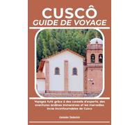 CUSCÔ GUIDE DE VOYAGE: Voyagez futé grâce à des conseils d’experts, des aventures andines immersives et les merveilles incas incontournables de Cusco