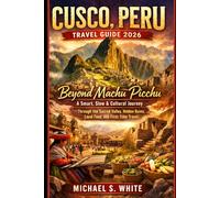 CUSCO, PERU TRAVEL GUIDE 2026: Beyond Machu Picchu, A Smart, Slow & Cultural Journey Through the Sacred Valley, Hidden Ruins, Local Food, and First-Time Travel