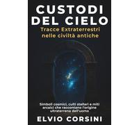 Custodi del cielo: Tracce extraterrestri nelle civiltà antiche: Simboli cosmici, culti stellari e miti arcaici che raccontano l’origine ultraterrena dell’uomo