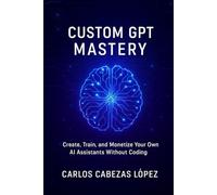 Custom GPT Mastery: Create, Train, and Monetize Your Own AI Assistants Without Coding