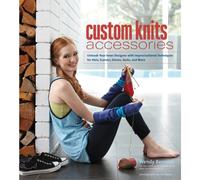 Custom Knits Accessories: Unleash Your Inner Designer with Improvisational Techniques for Hats, Scarves, Gloves, Socks, and More