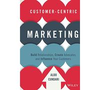 Customer-Centric Marketing: Build Relationships, Create Advocates, and Influence Your Customers