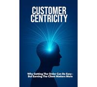 CUSTOMER CENTRICITY: Why Getting the Order Can Be Easy - But Earning the Client Matters More | For Business, Sales, Leadership, Management and more ...| Format 6x9 | 15.24 x 22.81 cm | 128 pages
