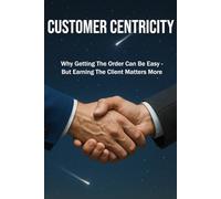 CUSTOMER CENTRIDITY: Why Getting the Order Can Be Easy - But Earning the Client Matters More | For Business, Sales, Leadership, Management and more ...| Format 6x9 | 15.24 x 22.81 cm | 128 pages