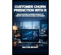 CUSTOMER CHURN PREDICTION WITH R: BUILD MACHINE LEARNING MODELS TO IDENTIFY AND RETAIN AT-RISK CUSTOMERS (REAL-WORLD DATA SCIENCE WITH R)