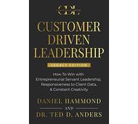 Customer Driven Leadership: How To Win with Entrepreneurial Servant Leadership, Responsiveness to Client Data, & Constant Creativity - Legacy Edition