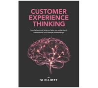 Customer Experience Thinking: How behavioural science helps you understand, connect and build deeper relationships