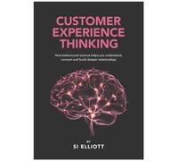 Customer Experience Thinking : How behavioural science helps you understand, connect and build deeper relationships