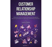 CUSTOMER RELATIONSHIP MANAGEMENT: A Business Guide to Customer Relationship Management, Discovering Techniques for Attracting and Retaining Customers
